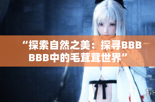 “探索自然之美：探寻BBBBBB中的毛茸茸世界”