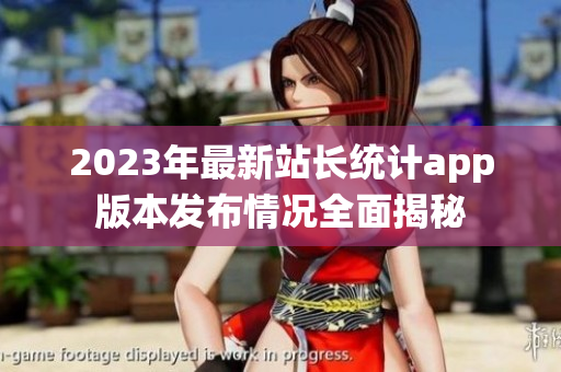 2023年最新站长统计app版本发布情况全面揭秘