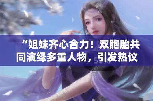 “姐妹齐心合力！双胞胎共同演绎多重人物，引发热议！”