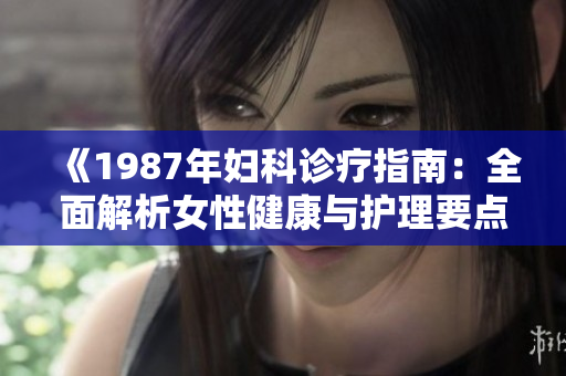 《1987年妇科诊疗指南：全面解析女性健康与护理要点》