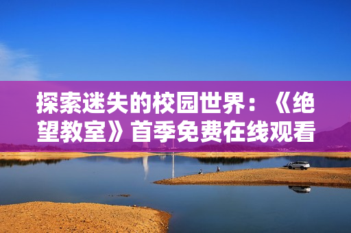 探索迷失的校园世界：《绝望教室》首季免费在线观看