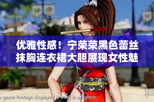 优雅性感！宁荣荣黑色蕾丝抹胸连衣裙大胆展现女性魅力