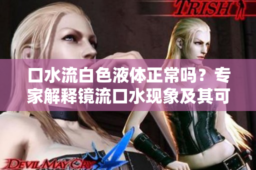 口水流白色液体正常吗？专家解释镜流口水现象及其可能的原因