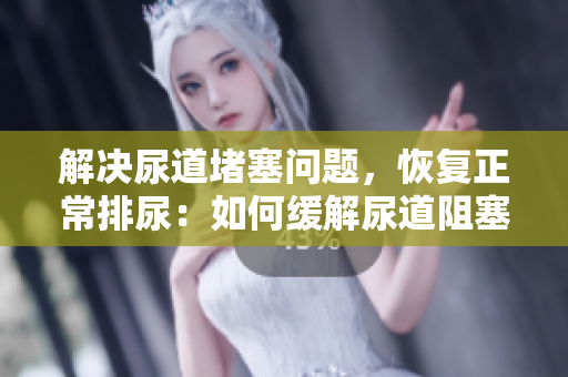 解决尿道堵塞问题，恢复正常排尿：如何缓解尿道阻塞的方法