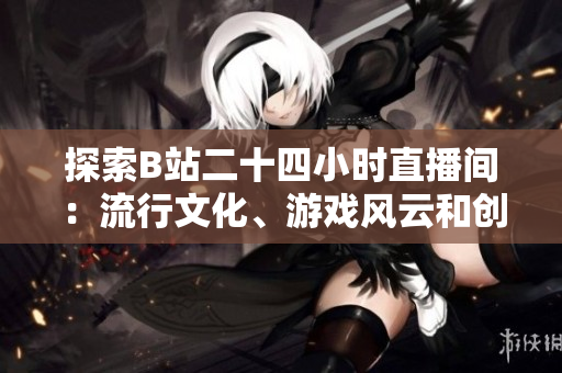 探索B站二十四小时直播间：流行文化、游戏风云和创意无限