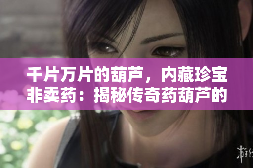 千片万片的葫芦，内藏珍宝非卖药：揭秘传奇药葫芦的神秘秘密