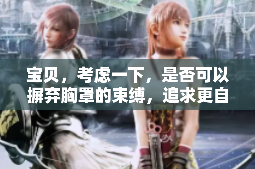 宝贝，考虑一下，是否可以摒弃胸罩的束缚，追求更自由的身体感觉？