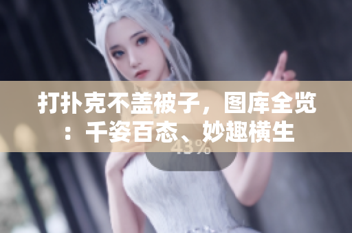 打扑克不盖被子，图库全览：千姿百态、妙趣横生