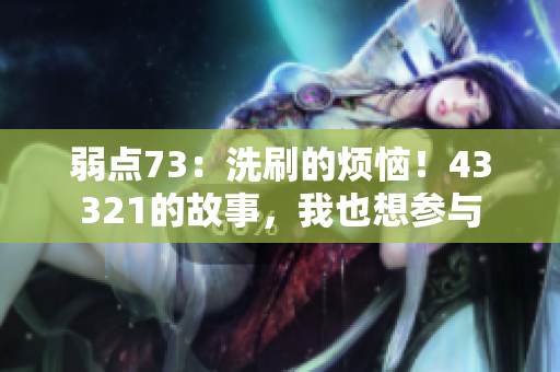 弱点73：洗刷的烦恼！43321的故事，我也想参与