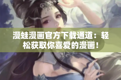 漫蛙漫画官方下载通道：轻松获取你喜爱的漫画！