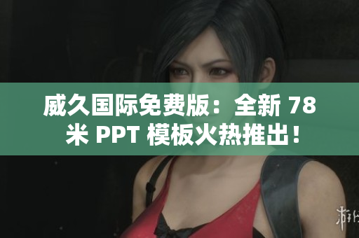 威久国际免费版：全新 78 米 PPT 模板火热推出！