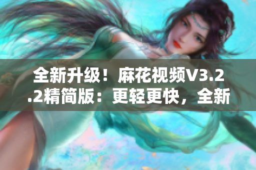 全新升级！麻花视频V3.2.2精简版：更轻更快，全新体验来袭！