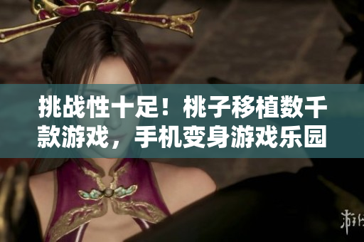 挑战性十足！桃子移植数千款游戏，手机变身游戏乐园