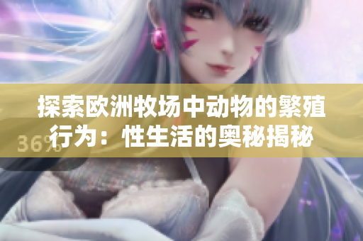 探索欧洲牧场中动物的繁殖行为：性生活的奥秘揭秘
