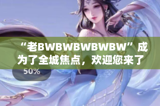 “老BWBWBWBWBW”成为了全城焦点，欢迎您来了解这个传奇故事