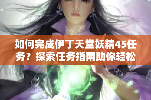 如何完成伊丁天堂妖精45任务？探索任务指南助你轻松解锁成就