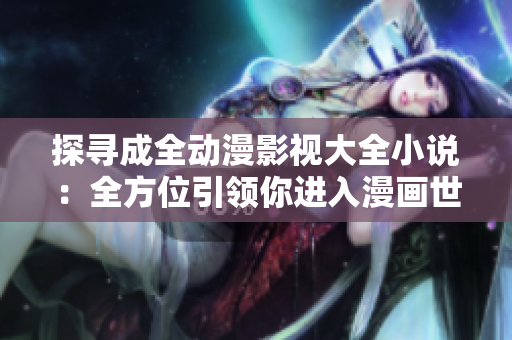 探寻成全动漫影视大全小说：全方位引领你进入漫画世界