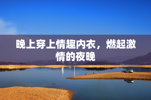晚上穿上情趣内衣，燃起激情的夜晚