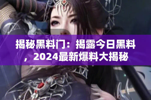 揭秘黑料门：揭露今日黑料，2024最新爆料大揭秘