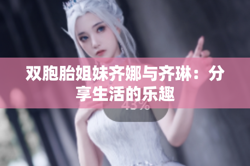 双胞胎姐妹齐娜与齐琳：分享生活的乐趣