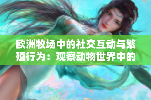 欧洲牧场中的社交互动与繁殖行为：观察动物世界中的自然规律与生态现象