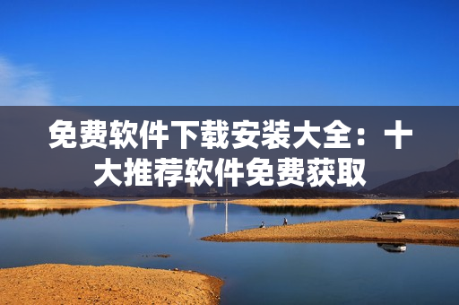 免费软件下载安装大全：十大推荐软件免费获取