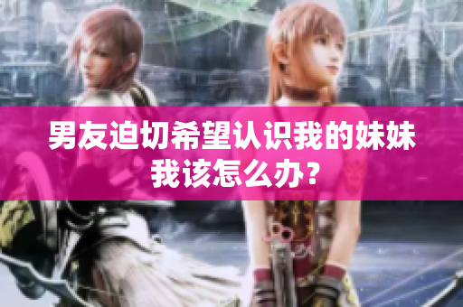 男友迫切希望认识我的妹妹 我该怎么办？