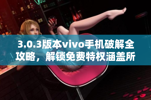 3.0.3版本vivo手机破解全攻略，解锁免费特权涵盖所有功能