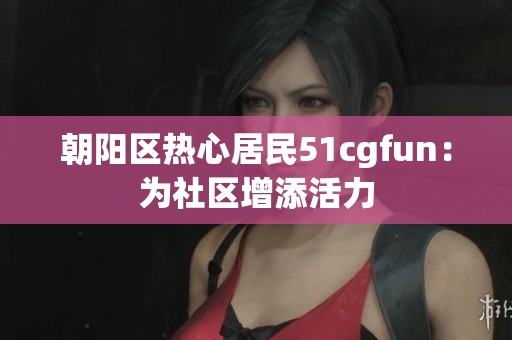 朝阳区热心居民51cgfun：为社区增添活力