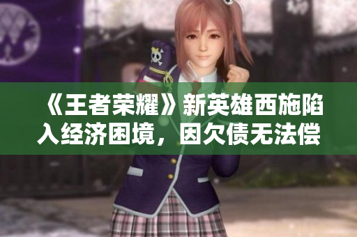 《王者荣耀》新英雄西施陷入经济困境，因欠债无法偿还