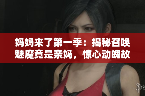 妈妈来了第一季：揭秘召唤魅魔竟是亲妈，惊心动魄故事细数