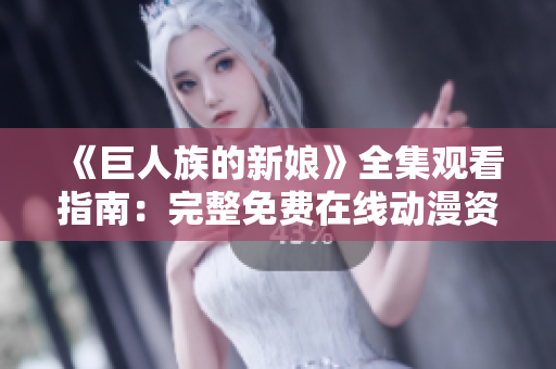 《巨人族的新娘》全集观看指南：完整免费在线动漫资源分享