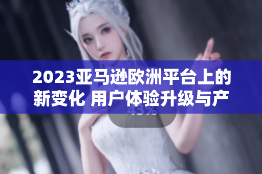 2023亚马逊欧洲平台上的新变化 用户体验升级与产品创新