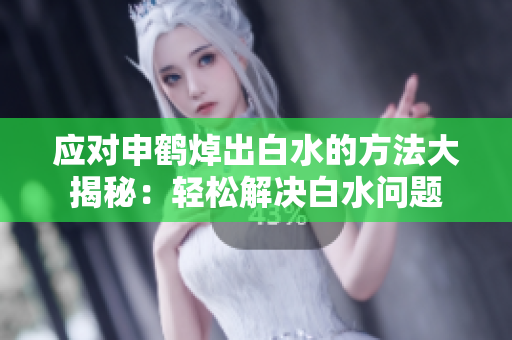 应对申鹤焯出白水的方法大揭秘：轻松解决白水问题