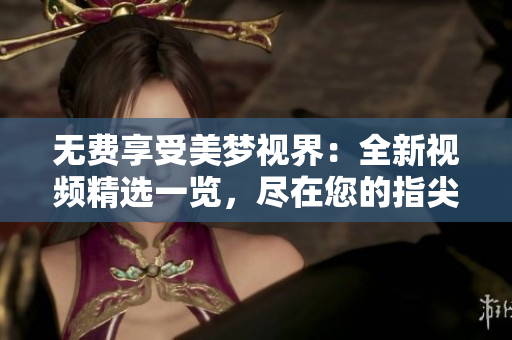 无费享受美梦视界：全新视频精选一览，尽在您的指尖