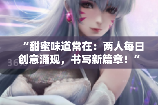 “甜蜜味道常在：两人每日创意涌现，书写新篇章！”