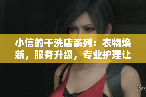 小信的干洗店系列：衣物焕新，服务升级，专业护理让您焕然一新
