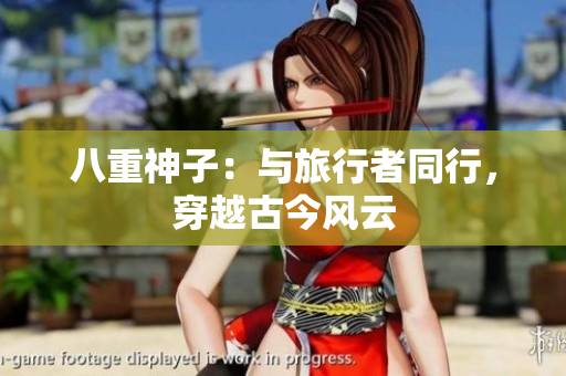 八重神子：与旅行者同行，穿越古今风云