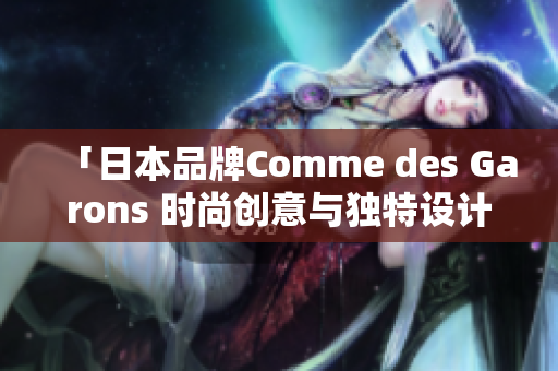 「日本品牌Comme des Garons 时尚创意与独特设计的完美融合」