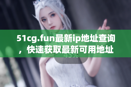 51cg.fun最新ip地址查询，快速获取最新可用地址