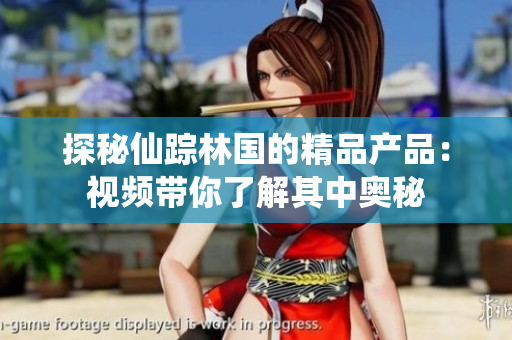 探秘仙踪林国的精品产品：视频带你了解其中奥秘