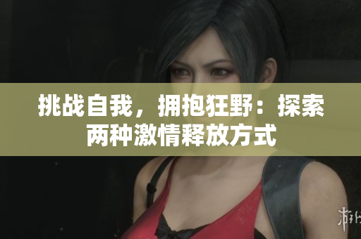 挑战自我，拥抱狂野：探索两种激情释放方式