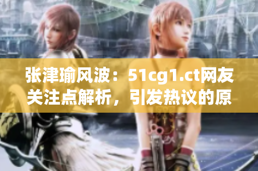 张津瑜风波：51cg1.ct网友关注点解析，引发热议的原因