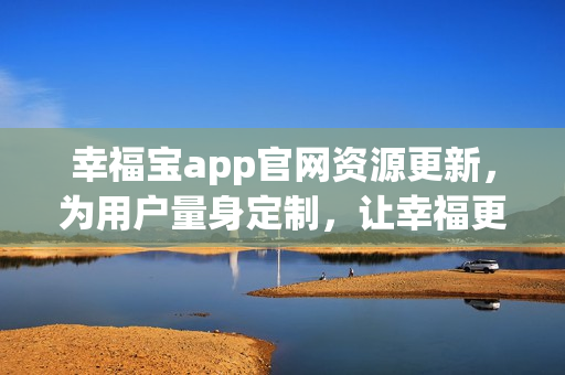 幸福宝app官网资源更新，为用户量身定制，让幸福更近