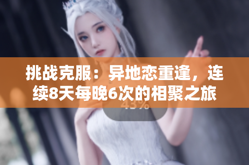 挑战克服：异地恋重逢，连续8天每晚6次的相聚之旅