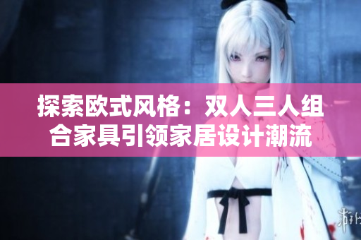 探索欧式风格：双人三人组合家具引领家居设计潮流