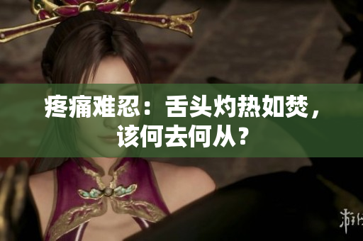 疼痛难忍：舌头灼热如焚，该何去何从？
