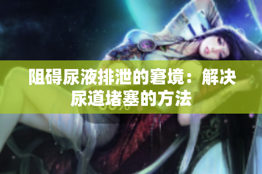 阻碍尿液排泄的窘境：解决尿道堵塞的方法