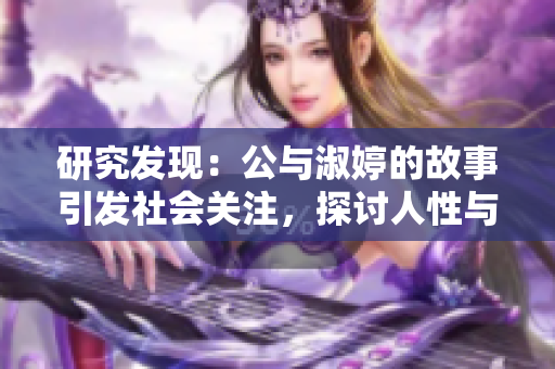 研究发现：公与淑婷的故事引发社会关注，探讨人性与社会伦理的反思