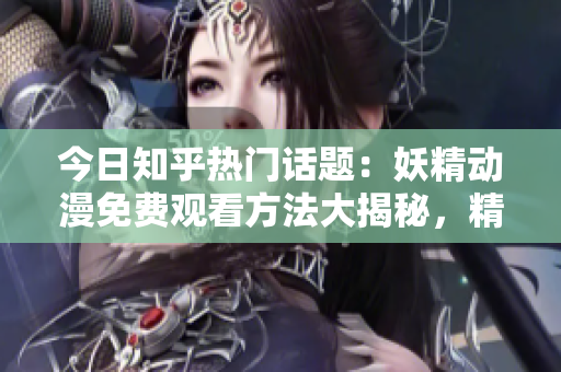 今日知乎热门话题：妖精动漫免费观看方法大揭秘，精彩内容尽在知乎专栏